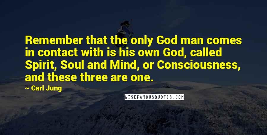 Carl Jung Quotes: Remember that the only God man comes in contact with is his own God, called Spirit, Soul and Mind, or Consciousness, and these three are one.