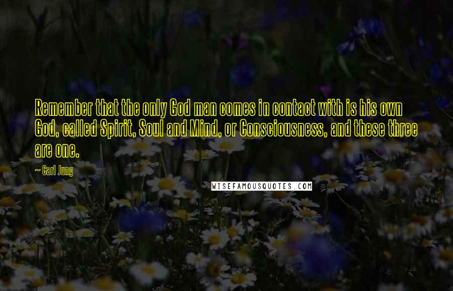 Carl Jung Quotes: Remember that the only God man comes in contact with is his own God, called Spirit, Soul and Mind, or Consciousness, and these three are one.