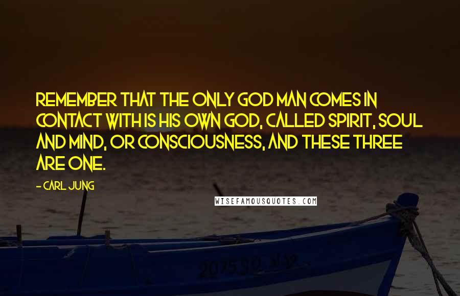 Carl Jung Quotes: Remember that the only God man comes in contact with is his own God, called Spirit, Soul and Mind, or Consciousness, and these three are one.