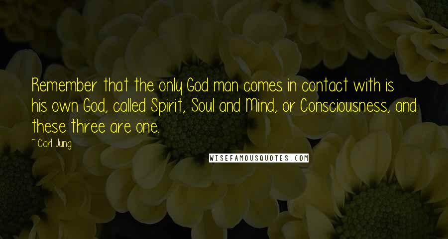 Carl Jung Quotes: Remember that the only God man comes in contact with is his own God, called Spirit, Soul and Mind, or Consciousness, and these three are one.