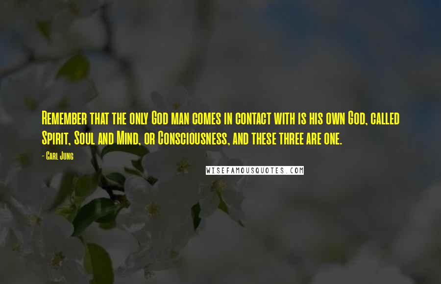 Carl Jung Quotes: Remember that the only God man comes in contact with is his own God, called Spirit, Soul and Mind, or Consciousness, and these three are one.