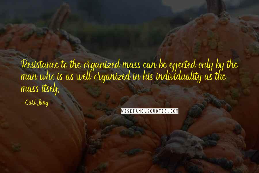 Carl Jung Quotes: Resistance to the organized mass can be effected only by the man who is as well organized in his individuality as the mass itself.