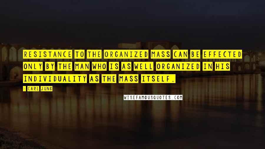 Carl Jung Quotes: Resistance to the organized mass can be effected only by the man who is as well organized in his individuality as the mass itself.