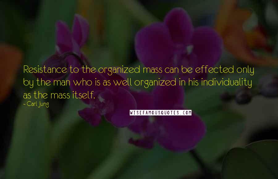 Carl Jung Quotes: Resistance to the organized mass can be effected only by the man who is as well organized in his individuality as the mass itself.