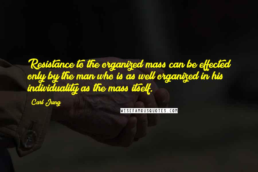 Carl Jung Quotes: Resistance to the organized mass can be effected only by the man who is as well organized in his individuality as the mass itself.