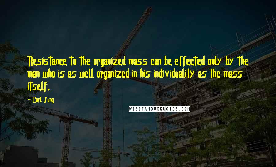 Carl Jung Quotes: Resistance to the organized mass can be effected only by the man who is as well organized in his individuality as the mass itself.