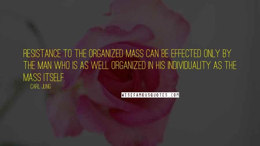 Carl Jung Quotes: Resistance to the organized mass can be effected only by the man who is as well organized in his individuality as the mass itself.