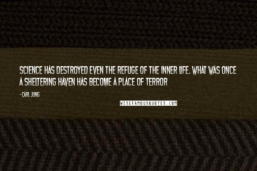 Carl Jung Quotes: Science has destroyed even the refuge of the inner life. What was once a sheltering haven has become a place of terror