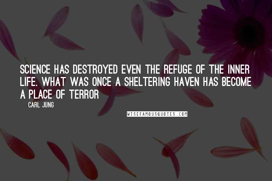Carl Jung Quotes: Science has destroyed even the refuge of the inner life. What was once a sheltering haven has become a place of terror