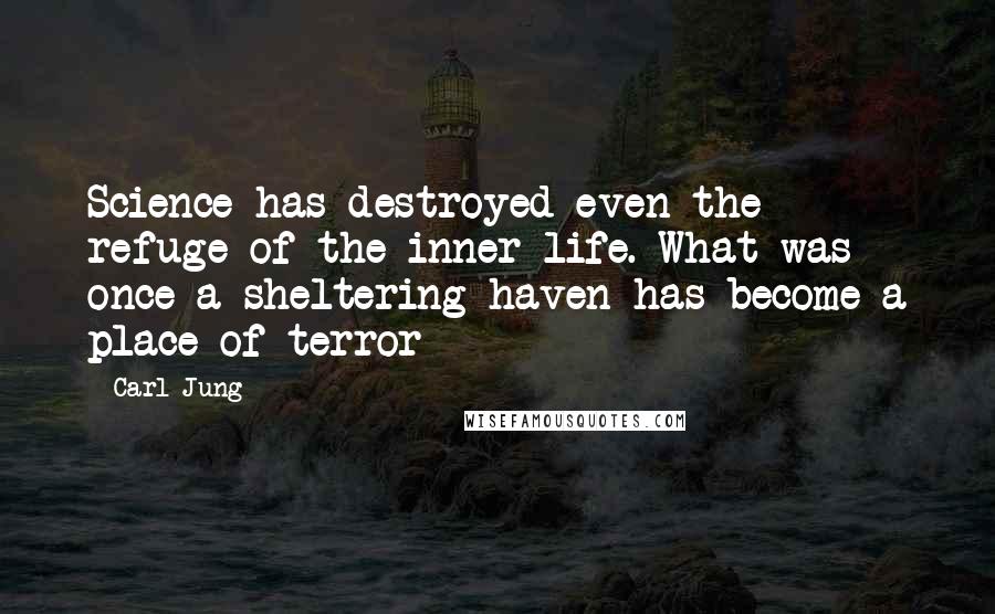Carl Jung Quotes: Science has destroyed even the refuge of the inner life. What was once a sheltering haven has become a place of terror
