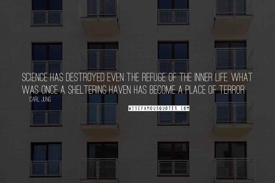 Carl Jung Quotes: Science has destroyed even the refuge of the inner life. What was once a sheltering haven has become a place of terror