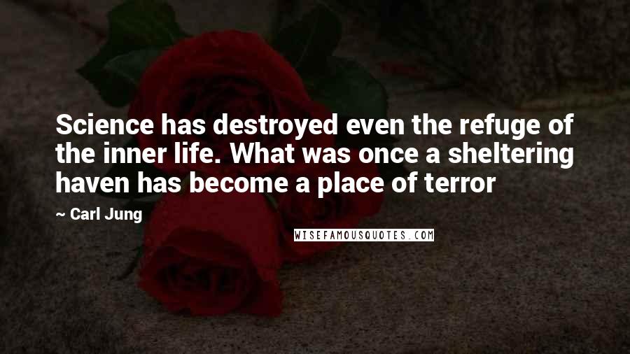 Carl Jung Quotes: Science has destroyed even the refuge of the inner life. What was once a sheltering haven has become a place of terror