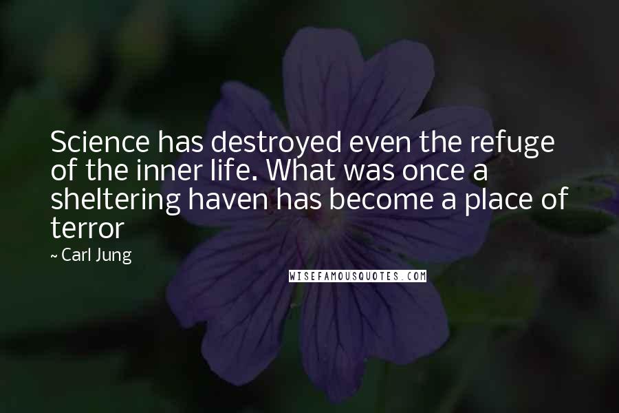 Carl Jung Quotes: Science has destroyed even the refuge of the inner life. What was once a sheltering haven has become a place of terror