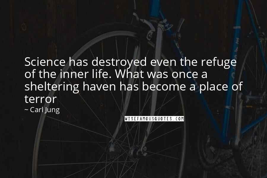 Carl Jung Quotes: Science has destroyed even the refuge of the inner life. What was once a sheltering haven has become a place of terror