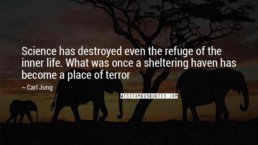 Carl Jung Quotes: Science has destroyed even the refuge of the inner life. What was once a sheltering haven has become a place of terror