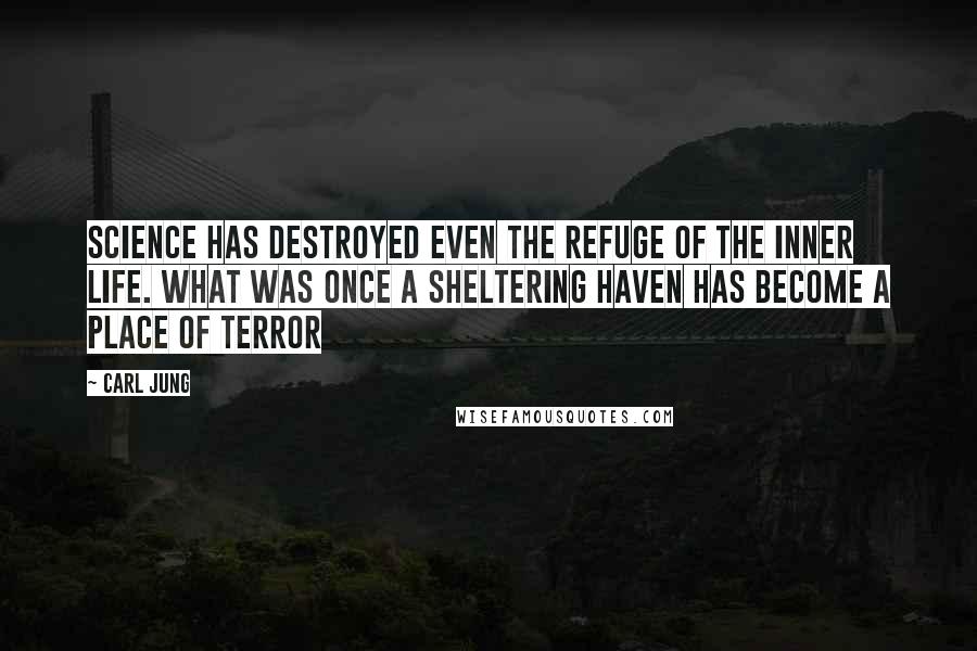 Carl Jung Quotes: Science has destroyed even the refuge of the inner life. What was once a sheltering haven has become a place of terror
