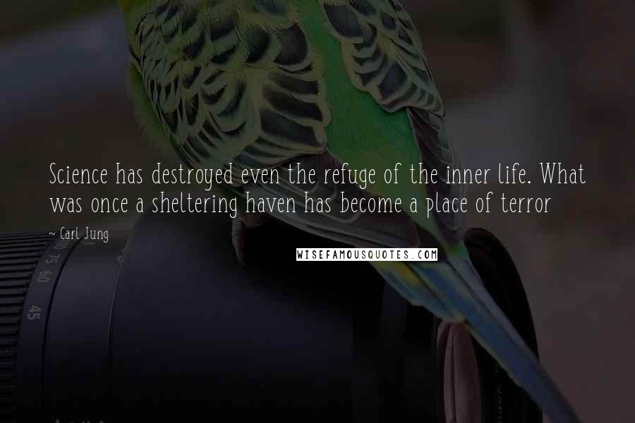 Carl Jung Quotes: Science has destroyed even the refuge of the inner life. What was once a sheltering haven has become a place of terror