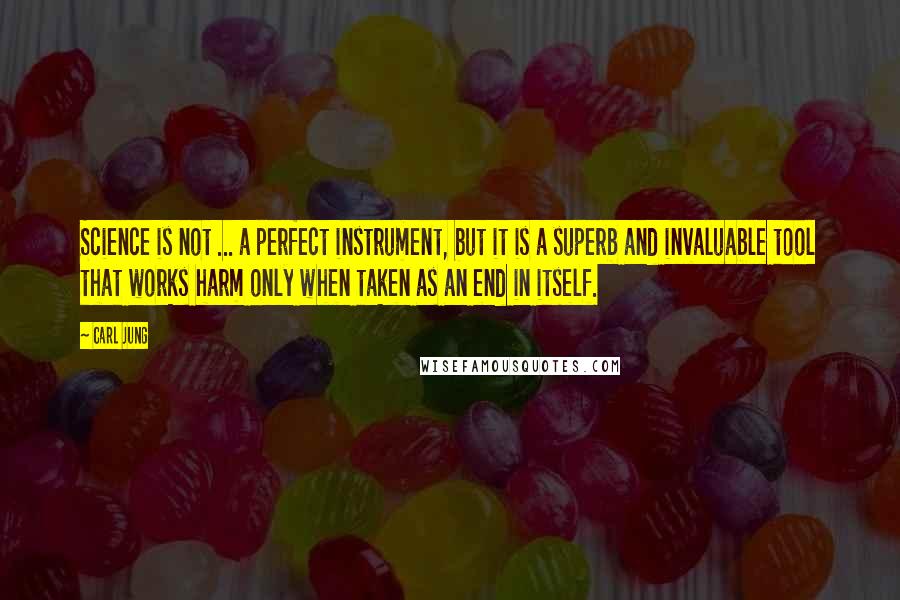 Carl Jung Quotes: Science is not ... a perfect instrument, but it is a superb and invaluable tool that works harm only when taken as an end in itself.