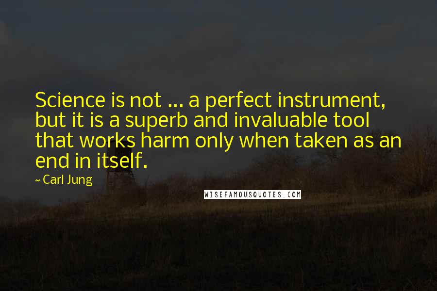 Carl Jung Quotes: Science is not ... a perfect instrument, but it is a superb and invaluable tool that works harm only when taken as an end in itself.