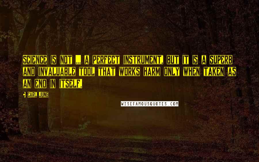 Carl Jung Quotes: Science is not ... a perfect instrument, but it is a superb and invaluable tool that works harm only when taken as an end in itself.