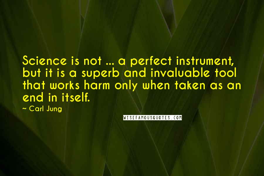 Carl Jung Quotes: Science is not ... a perfect instrument, but it is a superb and invaluable tool that works harm only when taken as an end in itself.