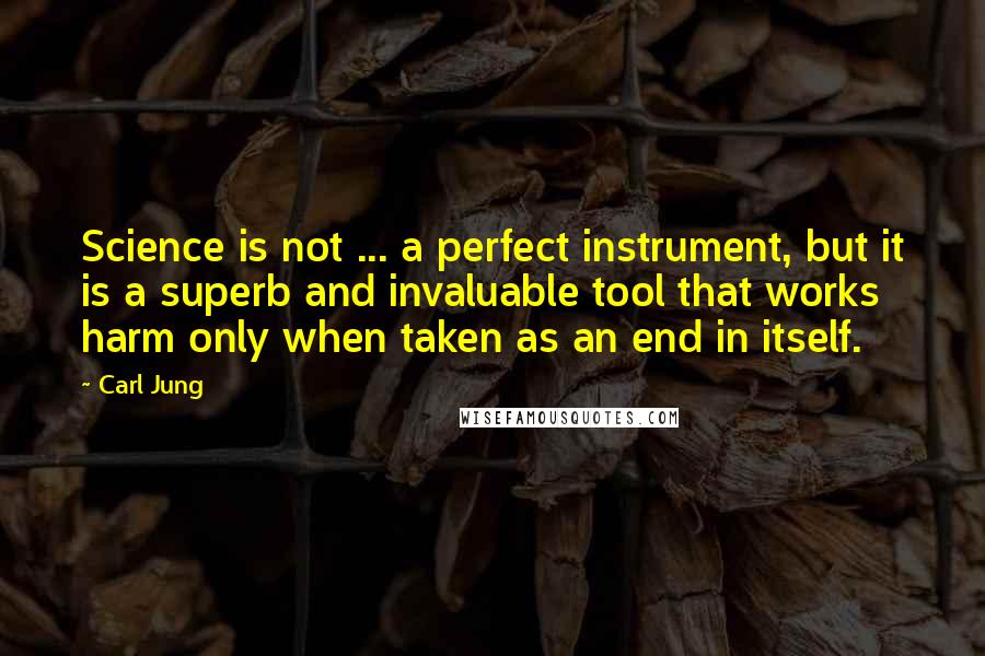 Carl Jung Quotes: Science is not ... a perfect instrument, but it is a superb and invaluable tool that works harm only when taken as an end in itself.