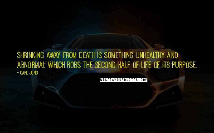 Carl Jung Quotes: Shrinking away from death is something unhealthy and abnormal which robs the second half of life of its purpose.