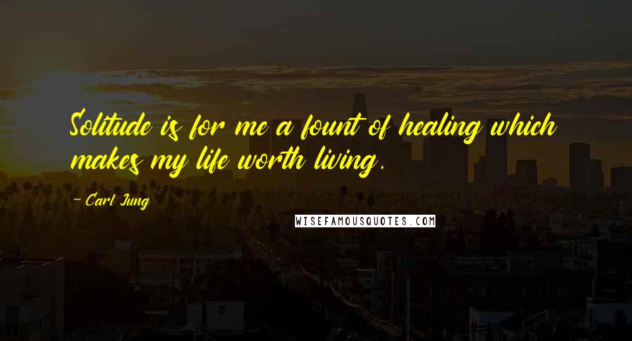 Carl Jung Quotes: Solitude is for me a fount of healing which makes my life worth living.
