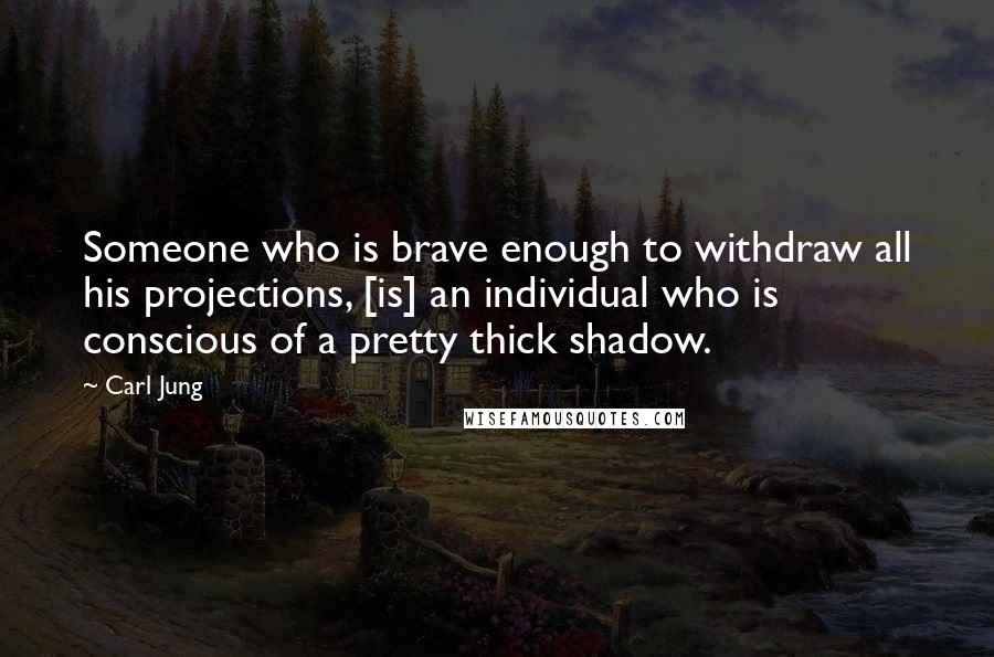 Carl Jung Quotes: Someone who is brave enough to withdraw all his projections, [is] an individual who is conscious of a pretty thick shadow.