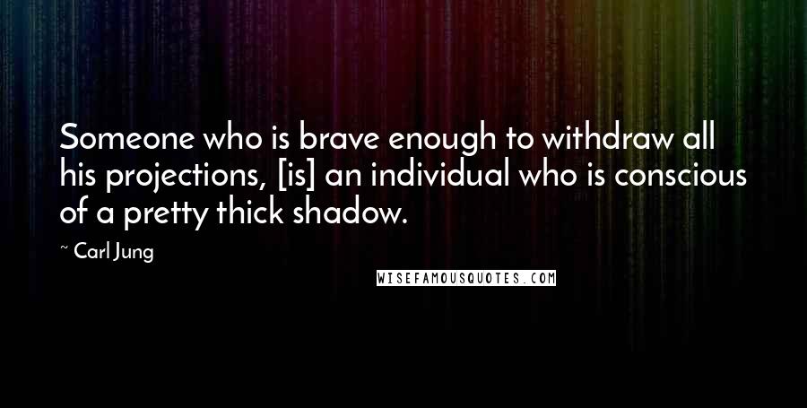 Carl Jung Quotes: Someone who is brave enough to withdraw all his projections, [is] an individual who is conscious of a pretty thick shadow.