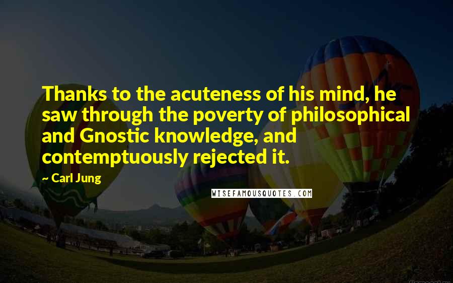 Carl Jung Quotes: Thanks to the acuteness of his mind, he saw through the poverty of philosophical and Gnostic knowledge, and contemptuously rejected it.
