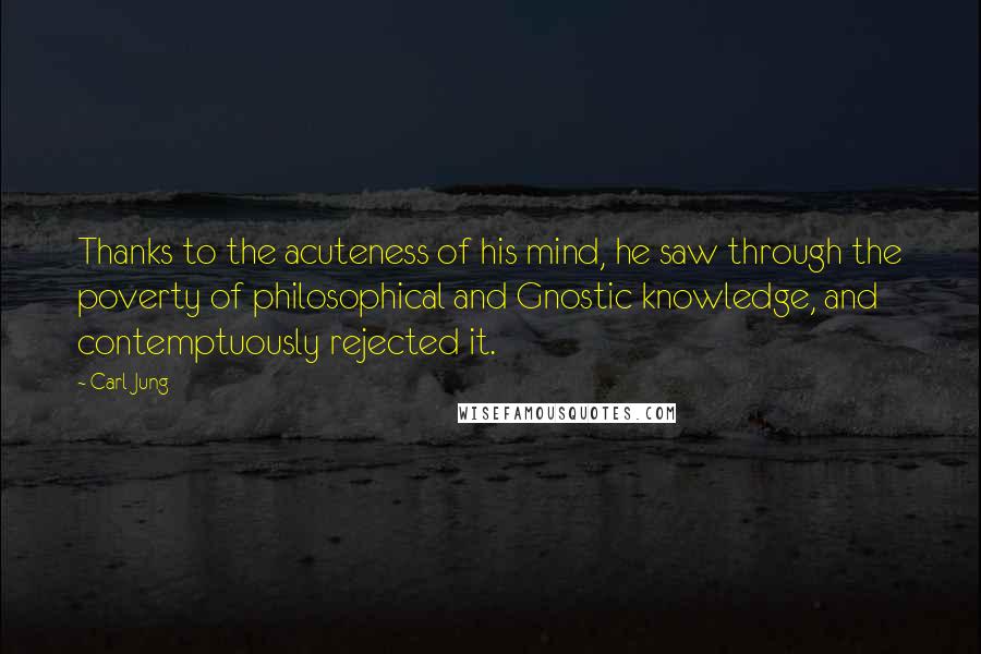 Carl Jung Quotes: Thanks to the acuteness of his mind, he saw through the poverty of philosophical and Gnostic knowledge, and contemptuously rejected it.