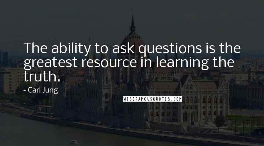 Carl Jung Quotes: The ability to ask questions is the greatest resource in learning the truth.