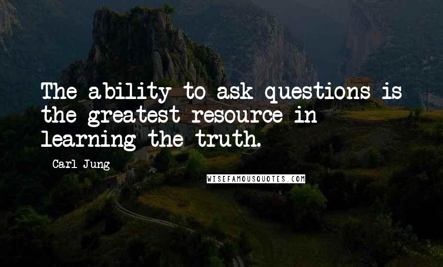 Carl Jung Quotes: The ability to ask questions is the greatest resource in learning the truth.