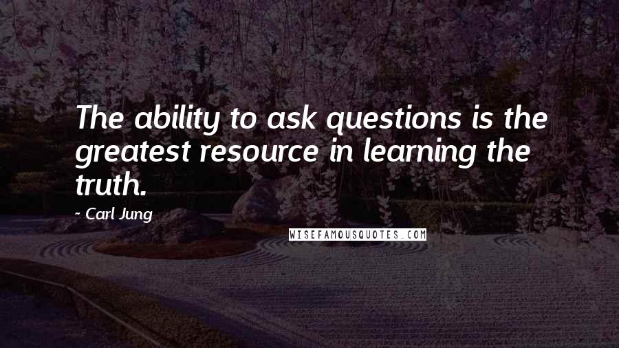 Carl Jung Quotes: The ability to ask questions is the greatest resource in learning the truth.