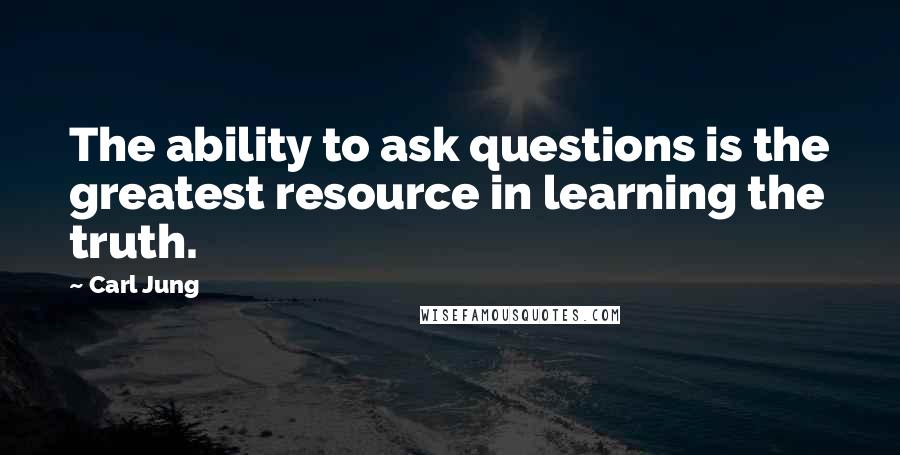 Carl Jung Quotes: The ability to ask questions is the greatest resource in learning the truth.