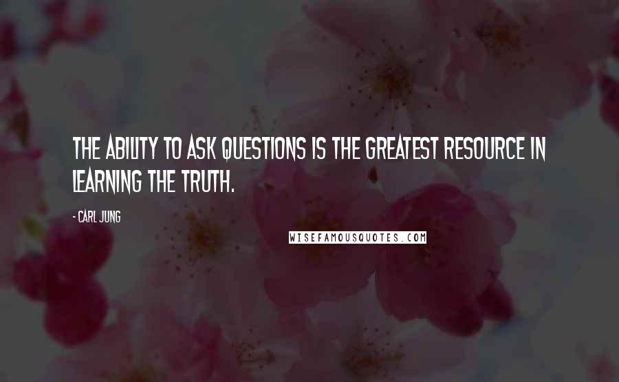 Carl Jung Quotes: The ability to ask questions is the greatest resource in learning the truth.