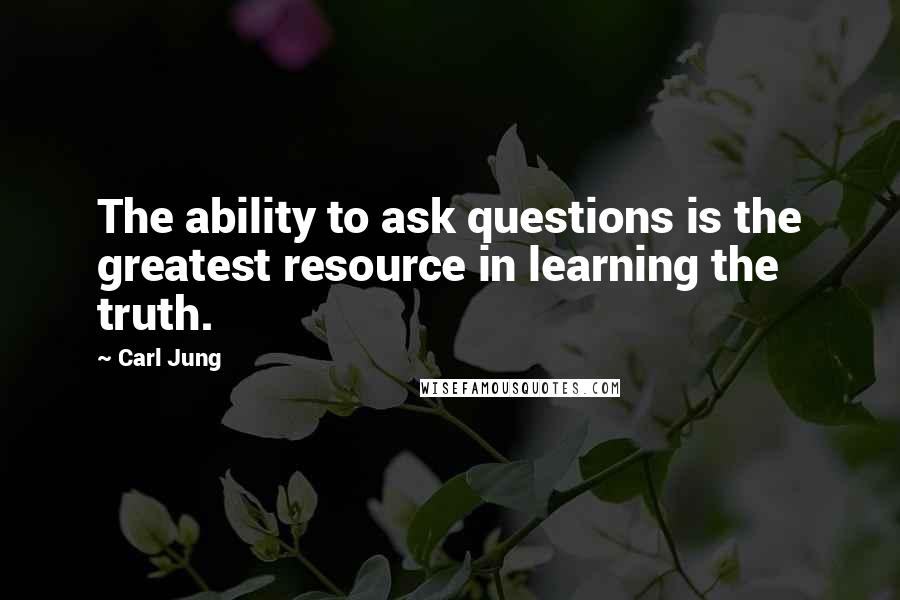 Carl Jung Quotes: The ability to ask questions is the greatest resource in learning the truth.