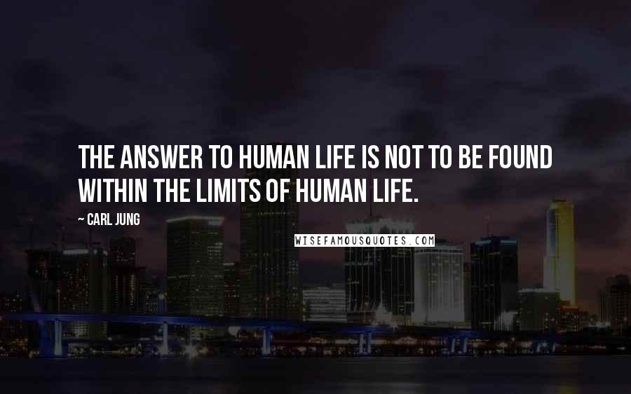 Carl Jung Quotes: The answer to human life is not to be found within the limits of human life.