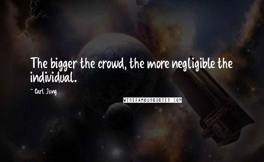 Carl Jung Quotes: The bigger the crowd, the more negligible the individual.