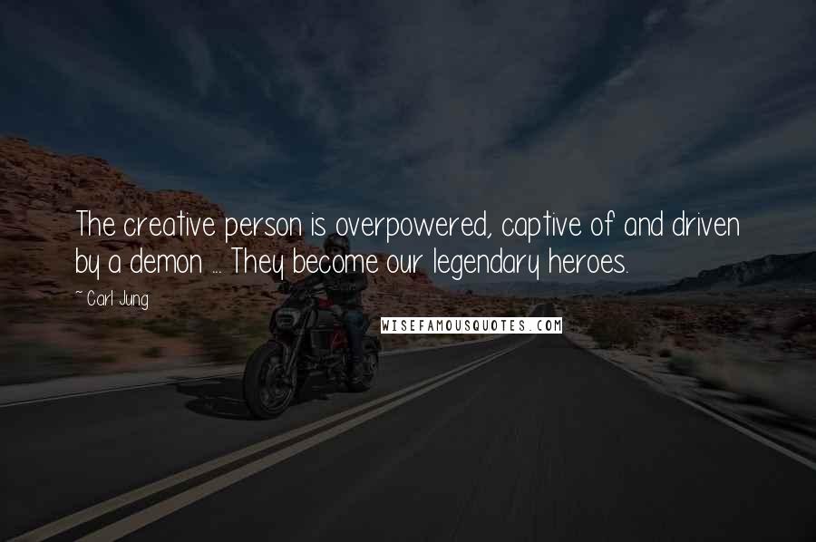 Carl Jung Quotes: The creative person is overpowered, captive of and driven by a demon ... They become our legendary heroes.