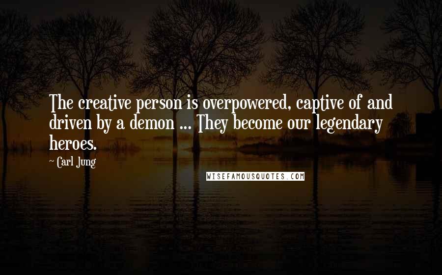 Carl Jung Quotes: The creative person is overpowered, captive of and driven by a demon ... They become our legendary heroes.