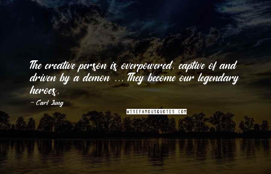 Carl Jung Quotes: The creative person is overpowered, captive of and driven by a demon ... They become our legendary heroes.