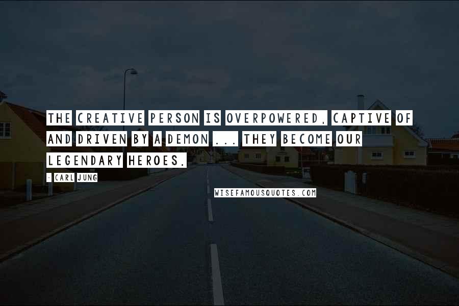 Carl Jung Quotes: The creative person is overpowered, captive of and driven by a demon ... They become our legendary heroes.