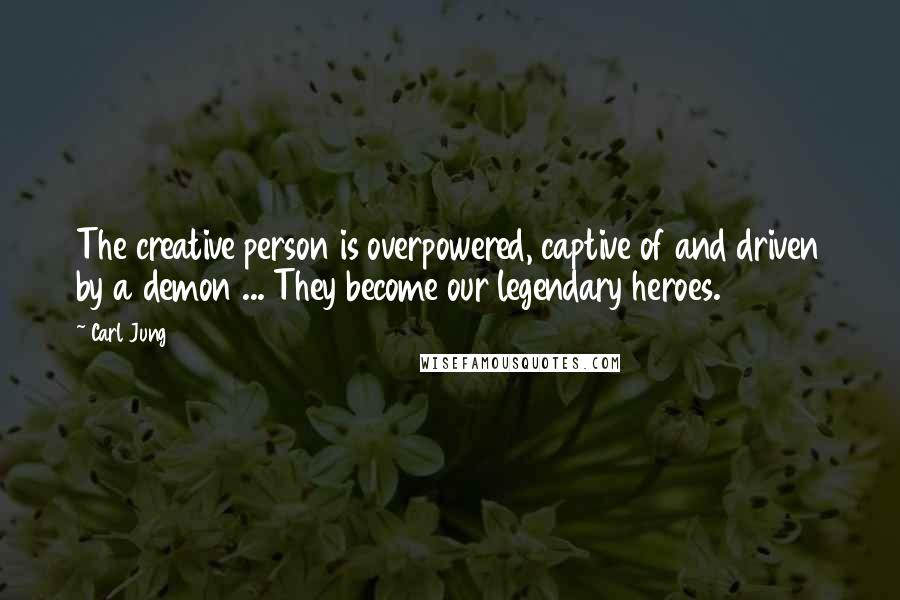 Carl Jung Quotes: The creative person is overpowered, captive of and driven by a demon ... They become our legendary heroes.