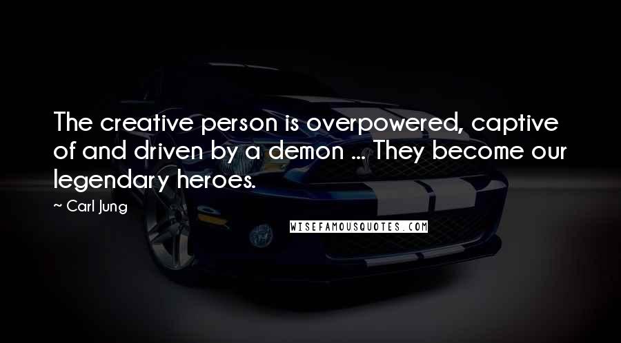 Carl Jung Quotes: The creative person is overpowered, captive of and driven by a demon ... They become our legendary heroes.