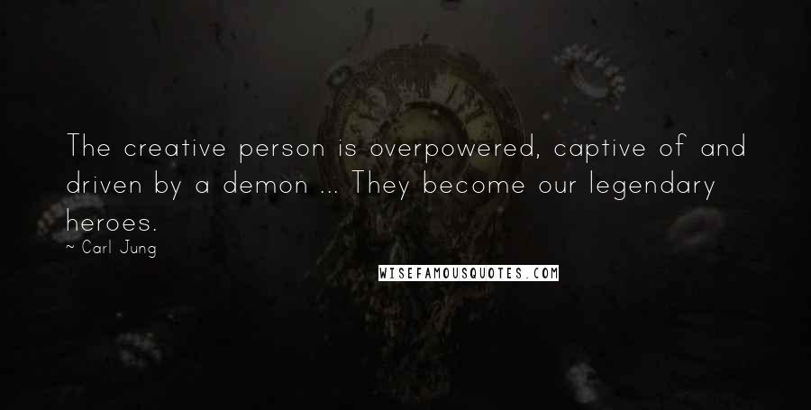 Carl Jung Quotes: The creative person is overpowered, captive of and driven by a demon ... They become our legendary heroes.