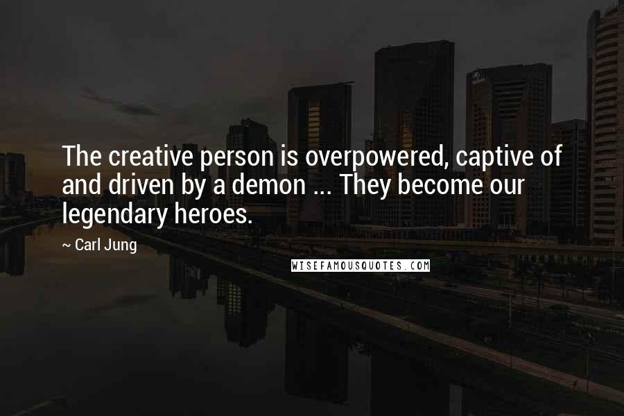 Carl Jung Quotes: The creative person is overpowered, captive of and driven by a demon ... They become our legendary heroes.