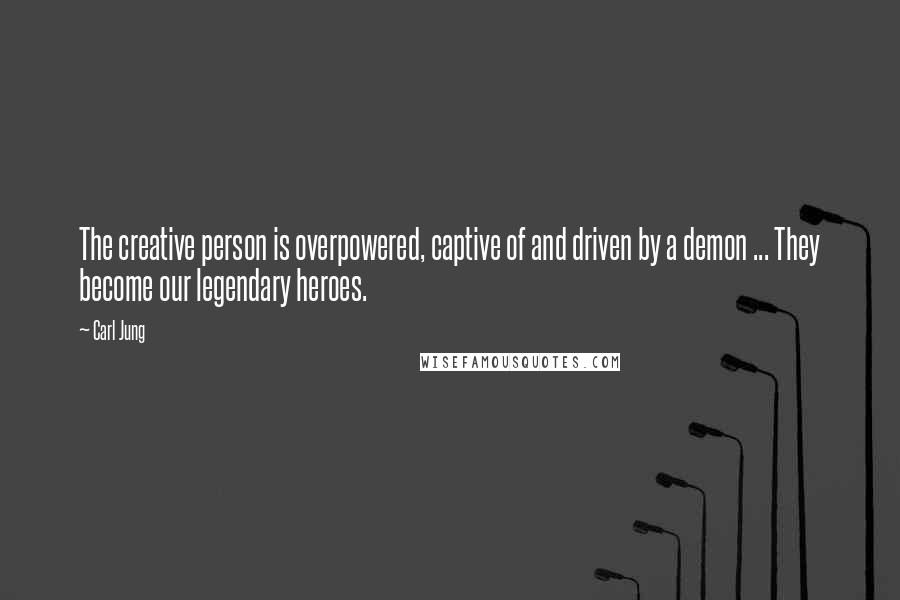 Carl Jung Quotes: The creative person is overpowered, captive of and driven by a demon ... They become our legendary heroes.