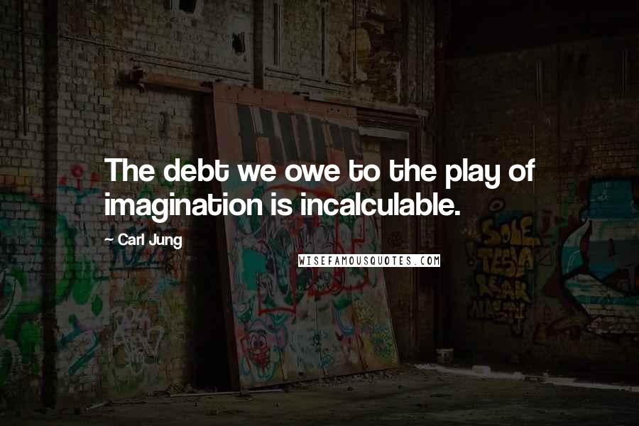Carl Jung Quotes: The debt we owe to the play of imagination is incalculable.